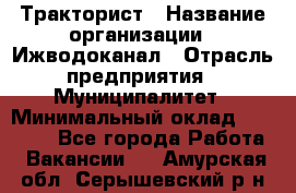 Тракторист › Название организации ­ Ижводоканал › Отрасль предприятия ­ Муниципалитет › Минимальный оклад ­ 13 000 - Все города Работа » Вакансии   . Амурская обл.,Серышевский р-н